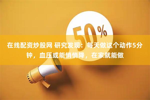 在线配资炒股网 研究发现：每天做这个动作5分钟，血压或能悄悄降，在家就能做