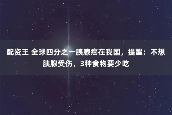 配资王 全球四分之一胰腺癌在我国，提醒：不想胰腺受伤，3种食物要少吃