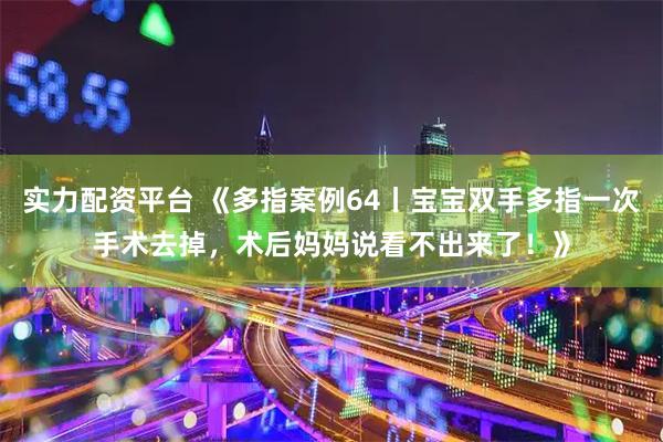 实力配资平台 《多指案例64丨宝宝双手多指一次手术去掉,术后妈妈说看不出来了!》