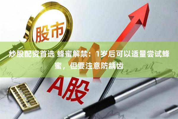炒股配资首选 蜂蜜解禁：1岁后可以适量尝试蜂蜜，但要注意防龋齿
