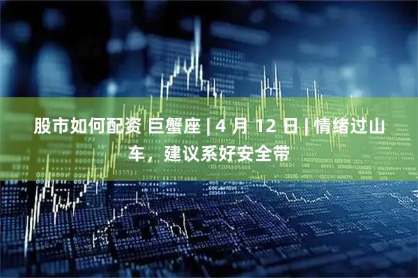 股市如何配资 巨蟹座 | 4 月 12 日 | 情绪过山车,建议系好安全带