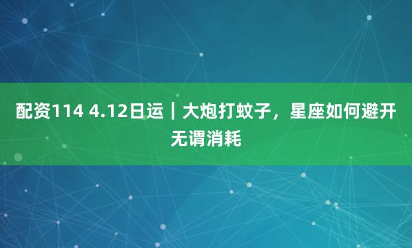 配资114 4.12日运｜大炮打蚊子，星座如何避开无谓消耗