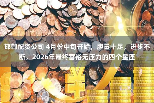 邯郸配资公司 4月份中旬开始，胆量十足，进步不断，2026年最终富裕无压力的四个星座