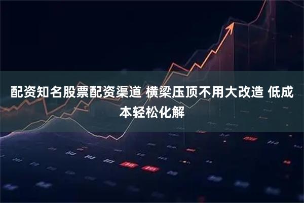 配资知名股票配资渠道 横梁压顶不用大改造 低成本轻松化解