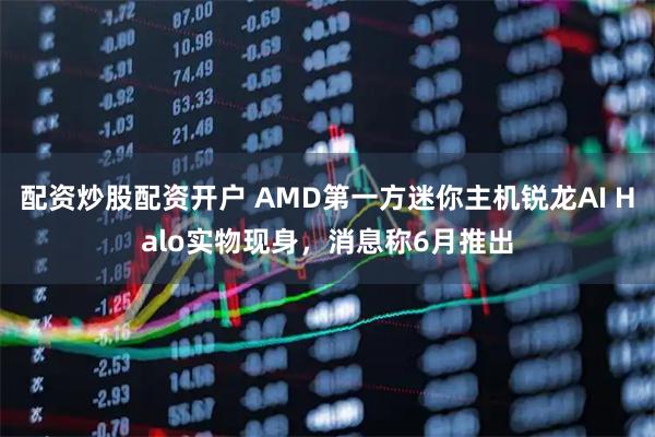 配资炒股配资开户 AMD第一方迷你主机锐龙AI Halo实物现身，消息称6月推出