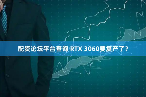 配资论坛平台查询 RTX 3060要复产了？