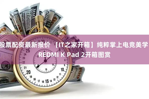 股票配资最新报价 【IT之家开箱】纯粹掌上电竞美学：REDMI K Pad 2开箱图赏