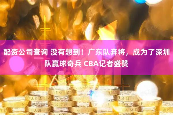配资公司查询 没有想到！广东队弃将，成为了深圳队赢球奇兵 CBA记者盛赞