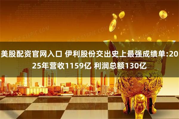 美股配资官网入口 伊利股份交出史上最强成绩单:2025年营收1159亿 利润总额130亿