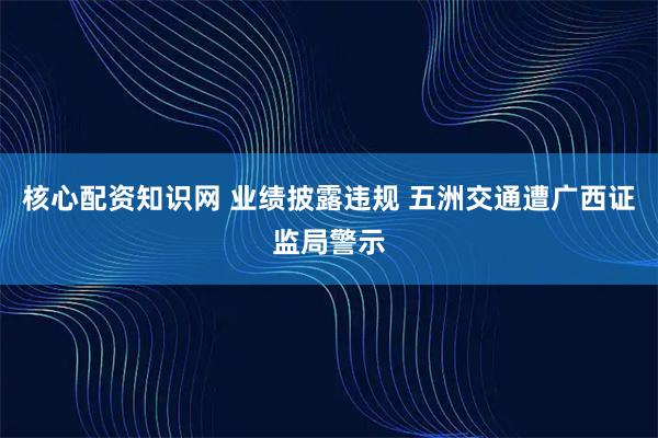 核心配资知识网 业绩披露违规 五洲交通遭广西证监局警示