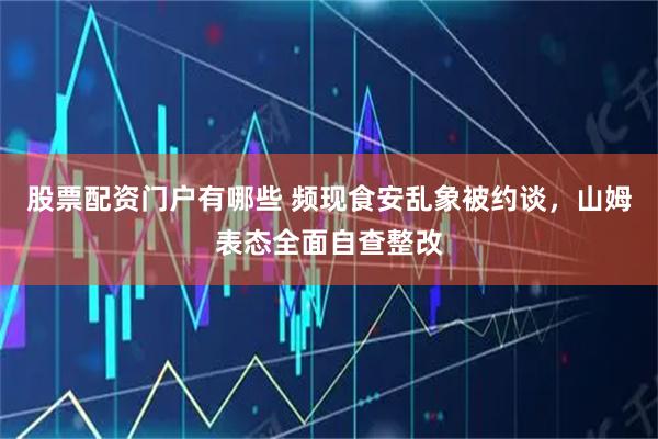 股票配资门户有哪些 频现食安乱象被约谈，山姆表态全面自查整改