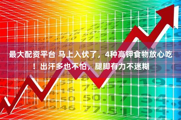 最大配资平台 马上入伏了，4种高钾食物放心吃！出汗多也不怕，腿脚有力不迷糊