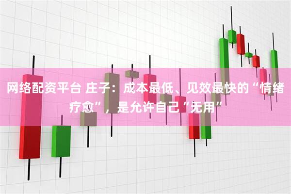 网络配资平台 庄子：成本最低、见效最快的“情绪疗愈”，是允许自己“无用”